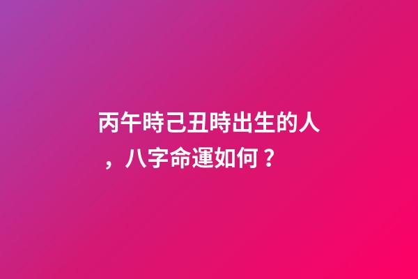 丙午時己丑時出生的人，八字命運如何？